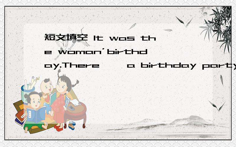 短文填空 It was the woman’birthday.There ——a birthday party