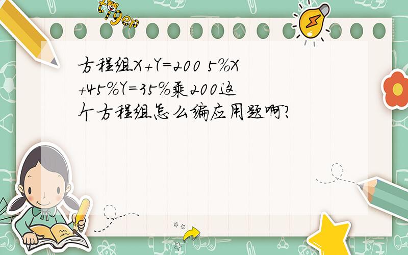 方程组X+Y=200 5%X+45%Y=35%乘200这个方程组怎么编应用题啊?