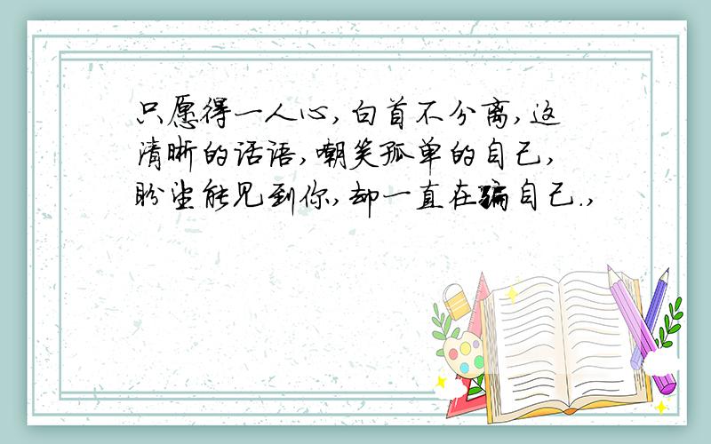 只愿得一人心,白首不分离,这清晰的话语,嘲笑孤单的自己,盼望能见到你,却一直在骗自己.,