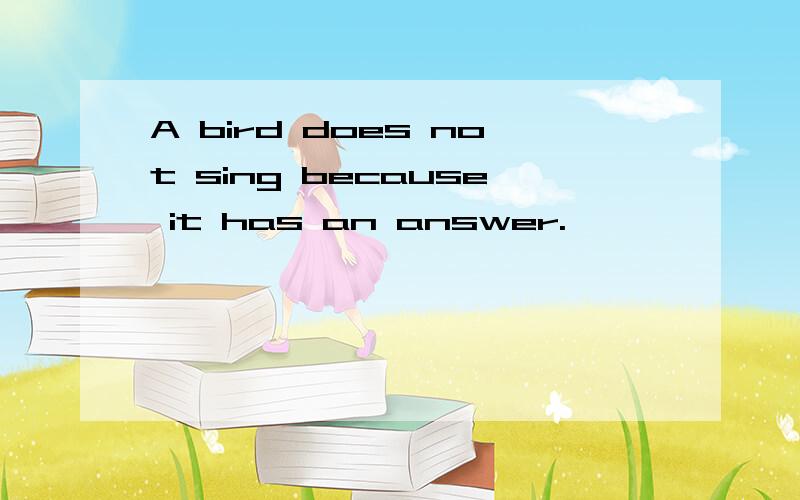 A bird does not sing because it has an answer.