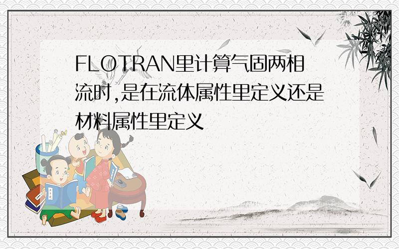 FLOTRAN里计算气固两相流时,是在流体属性里定义还是材料属性里定义