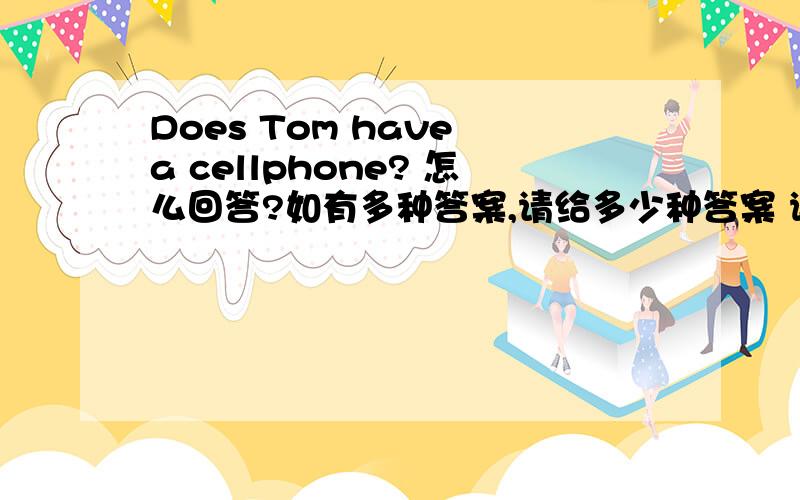 Does Tom have a cellphone? 怎么回答?如有多种答案,请给多少种答案 谢谢