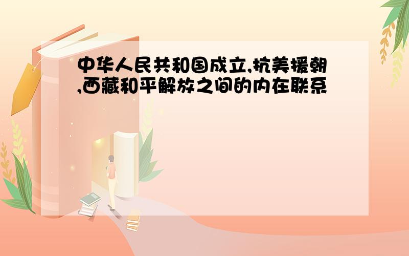 中华人民共和国成立,抗美援朝,西藏和平解放之间的内在联系