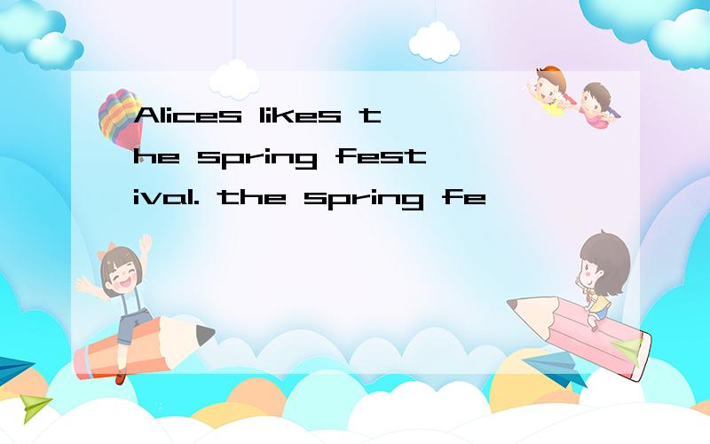 Alices likes the spring festival. the spring fe