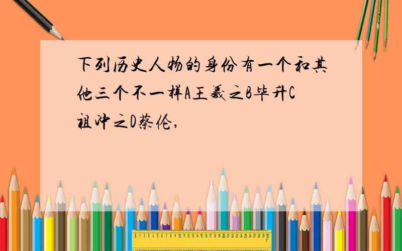 下列历史人物的身份有一个和其他三个不一样A王羲之B毕升C祖冲之D蔡伦,