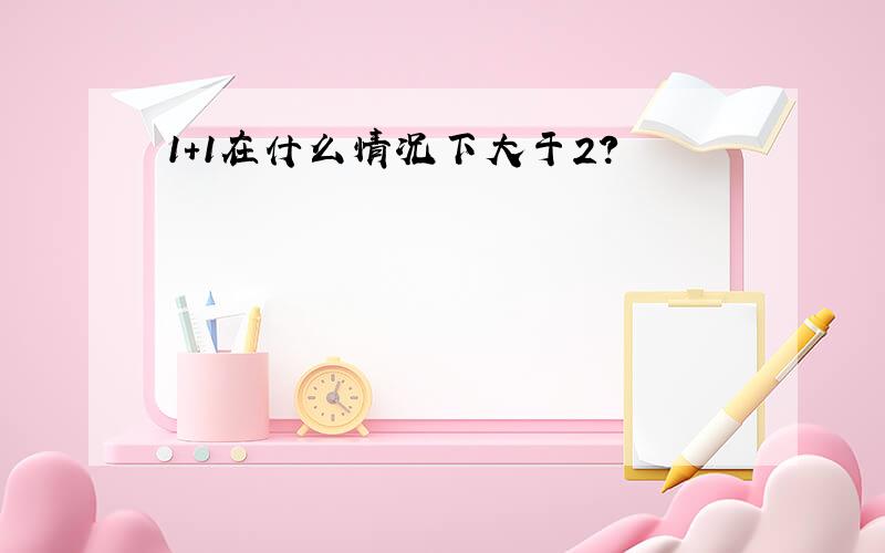 1+1在什么情况下大于2?