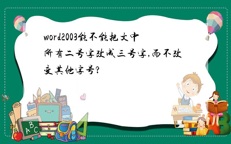 word2003能不能把文中所有二号字改成三号字,而不改变其他字号?