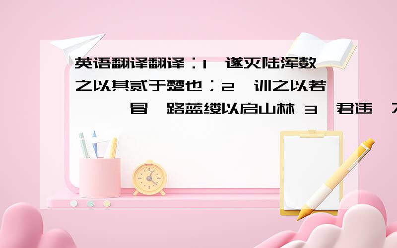 英语翻译翻译：1、遂灭陆浑数之以其贰于楚也；2、训之以若敖、蚡冒筚路蓝缕以启山林 3、君违,不忘谏之以德 5、书曰：“崔