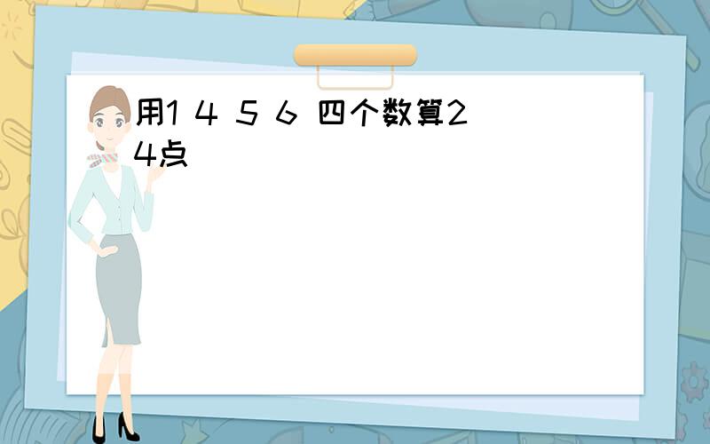 用1 4 5 6 四个数算24点