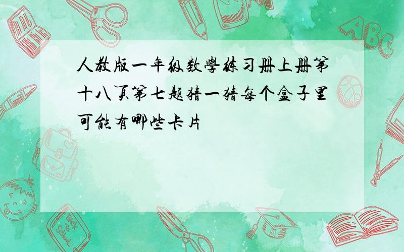 人教版一年级数学练习册上册第十八页第七题猜一猜每个盒子里可能有哪些卡片