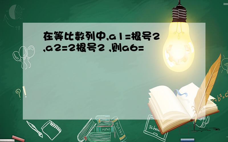 在等比数列中,a1=根号2 ,a2=2根号2 ,则a6=