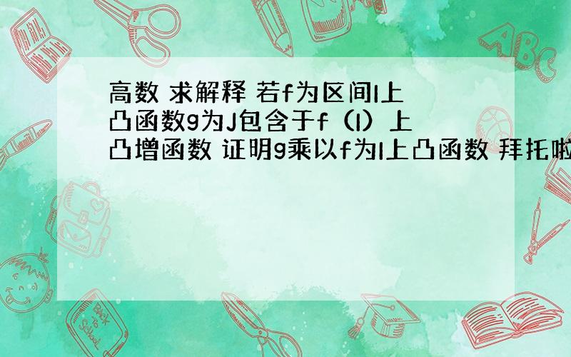 高数 求解释 若f为区间I上凸函数g为J包含于f（I）上凸增函数 证明g乘以f为I上凸函数 拜托啦 各位大师