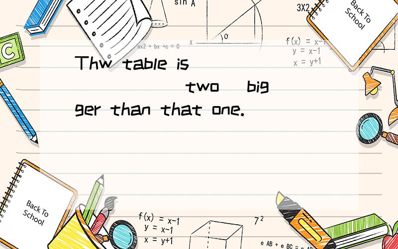 Thw table is ______(two) bigger than that one.