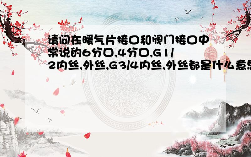 请问在暖气片接口和阀门接口中常说的6分口,4分口,G1/2内丝,外丝,G3/4内丝,外丝都是什么意思?