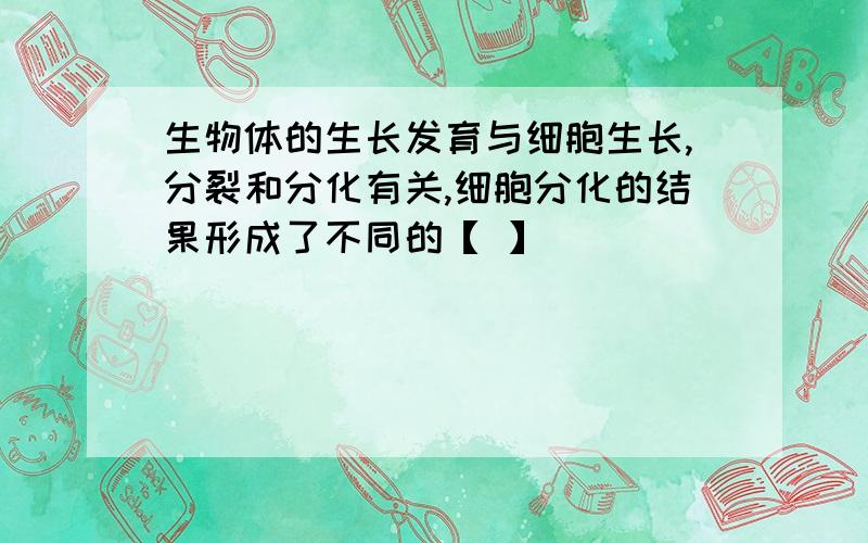 生物体的生长发育与细胞生长,分裂和分化有关,细胞分化的结果形成了不同的【 】