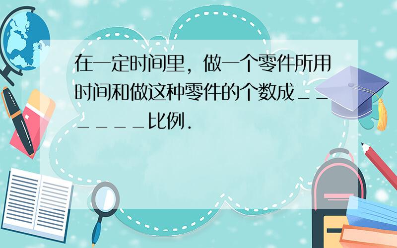 在一定时间里，做一个零件所用时间和做这种零件的个数成______比例．