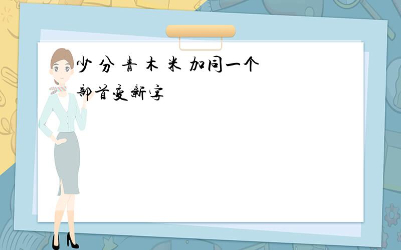 少 分 青 木 米 加同一个部首变新字