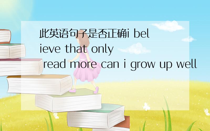 此英语句子是否正确i believe that only read more can i grow up well