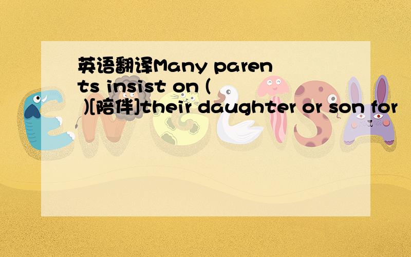 英语翻译Many parents insist on ( )[陪伴]their daughter or son for