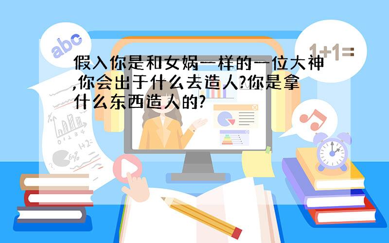 假入你是和女娲一样的一位大神,你会出于什么去造人?你是拿什么东西造人的?