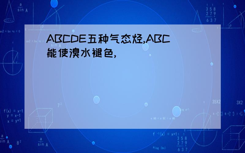 ABCDE五种气态烃,ABC能使溴水褪色,