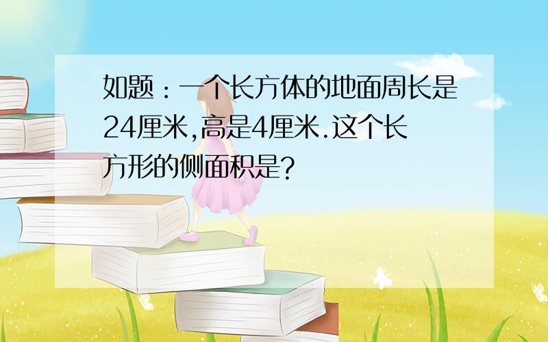 如题：一个长方体的地面周长是24厘米,高是4厘米.这个长方形的侧面积是?