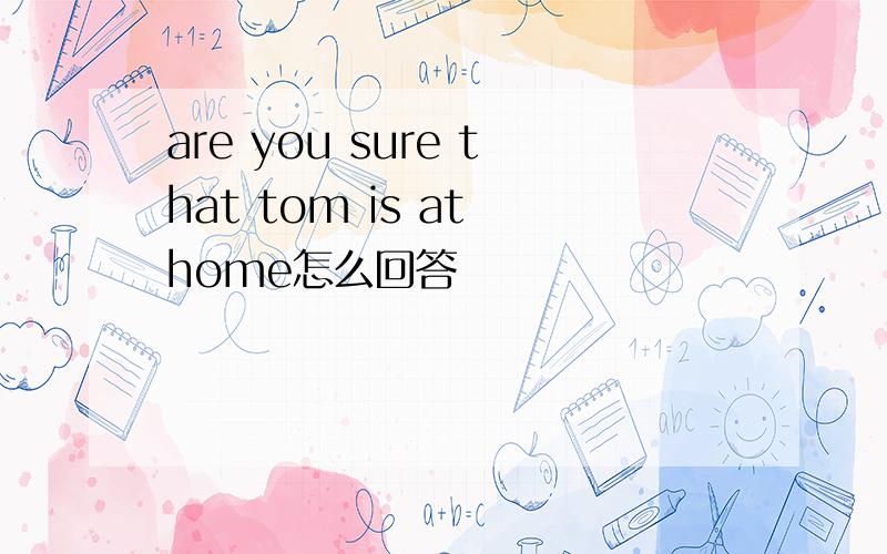 are you sure that tom is at home怎么回答