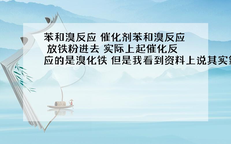 苯和溴反应 催化剂苯和溴反应 放铁粉进去 实际上起催化反应的是溴化铁 但是我看到资料上说其实氯化铁也可以 那么我考虑一下