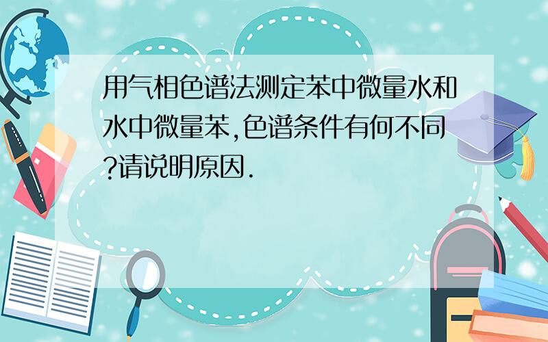 用气相色谱法测定苯中微量水和水中微量苯,色谱条件有何不同?请说明原因.