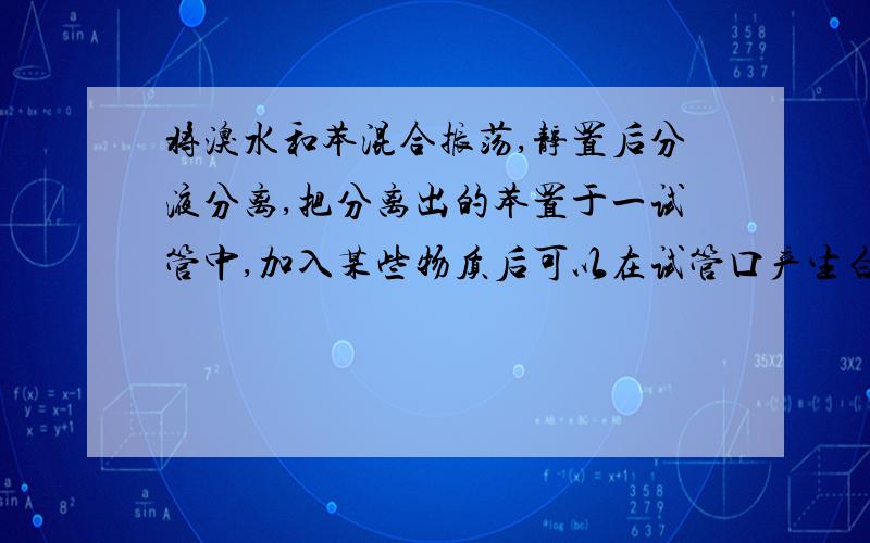 将溴水和苯混合振荡,静置后分液分离,把分离出的苯置于一试管中,加入某些物质后可以在试管口产生白雾,这种物质是溴化铁和铁粉