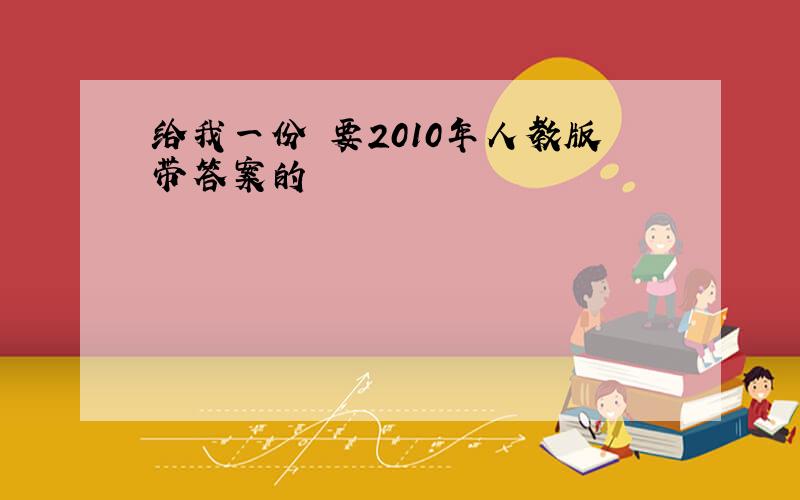 给我一份 要2010年人教版带答案的