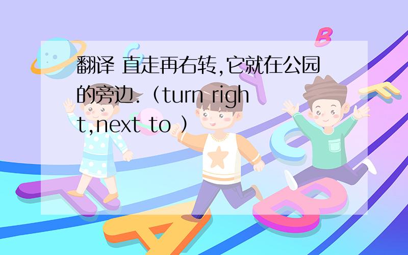 翻译 直走再右转,它就在公园的旁边.（turn right,next to ）