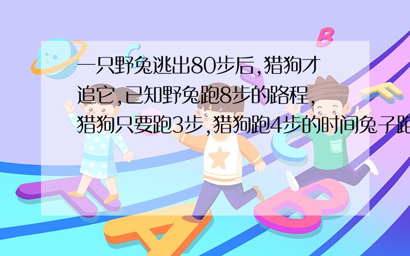 一只野兔逃出80步后,猎狗才追它,已知野兔跑8步的路程,猎狗只要跑3步,猎狗跑4步的时间兔子跑9步,猎狗跑多少步追上兔子