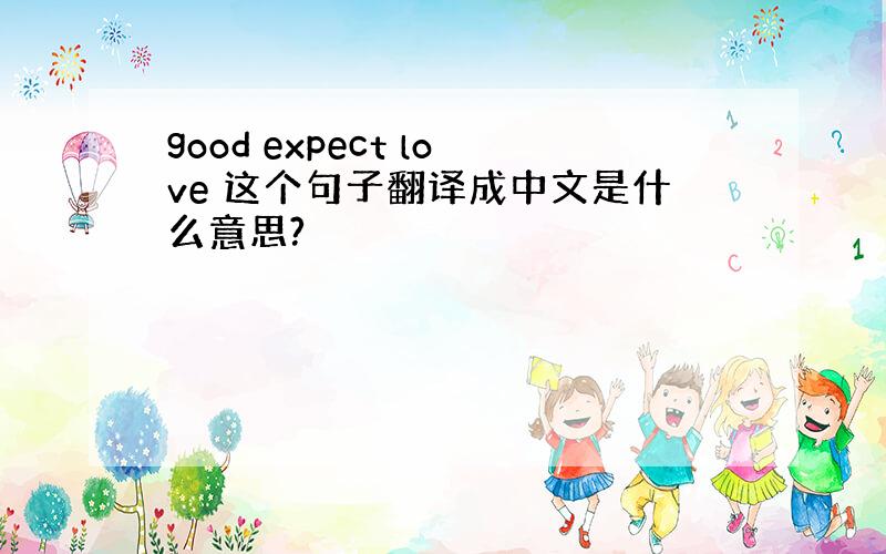 good expect love 这个句子翻译成中文是什么意思?