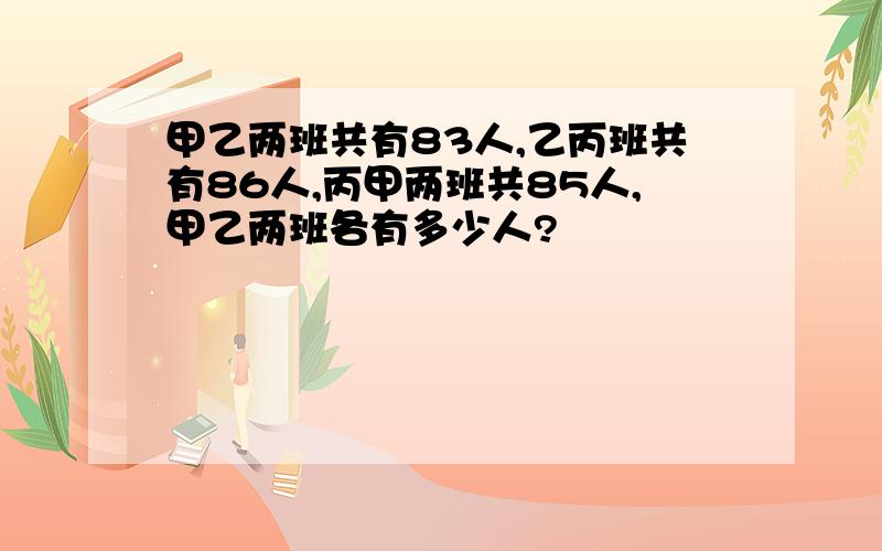 甲乙两班共有83人,乙丙班共有86人,丙甲两班共85人,甲乙两班各有多少人?