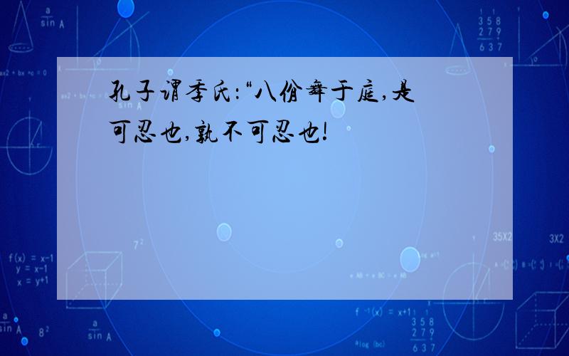 孔子谓季氏：“八佾舞于庭,是可忍也,孰不可忍也!