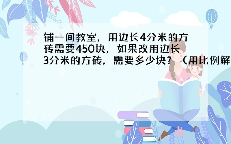 铺一间教室，用边长4分米的方砖需要450块，如果改用边长3分米的方砖，需要多少块？（用比例解）