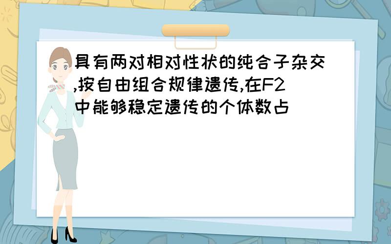 具有两对相对性状的纯合子杂交,按自由组合规律遗传,在F2中能够稳定遗传的个体数占