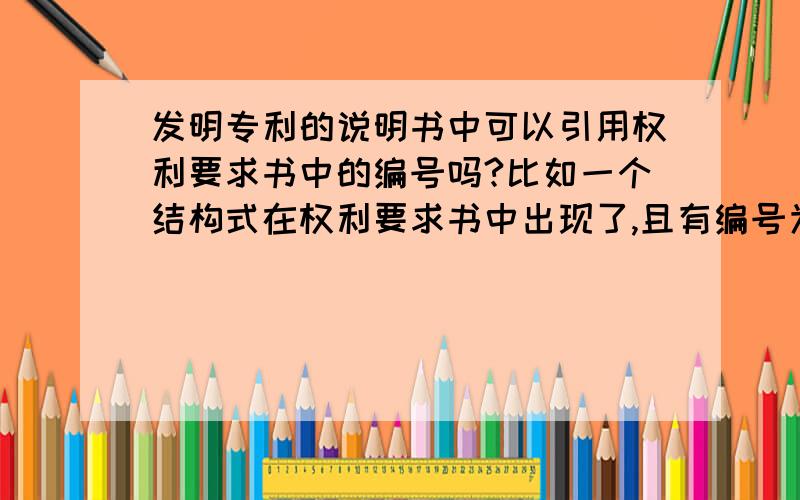 发明专利的说明书中可以引用权利要求书中的编号吗?比如一个结构式在权利要求书中出现了,且有编号为（1）