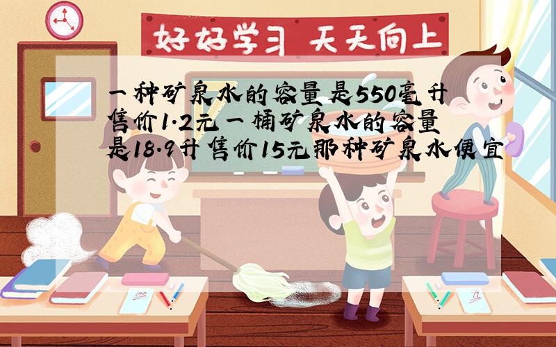 一种矿泉水的容量是550毫升售价1.2元一桶矿泉水的容量是18.9升售价15元那种矿泉水便宜