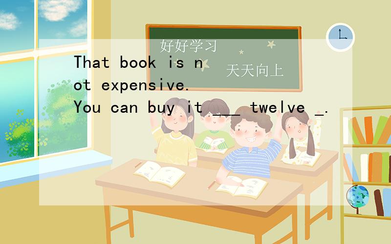 That book is not expensive. You can buy it ___ twelve _.