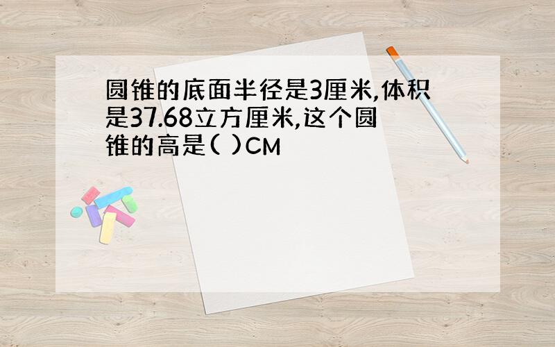 圆锥的底面半径是3厘米,体积是37.68立方厘米,这个圆锥的高是( )CM