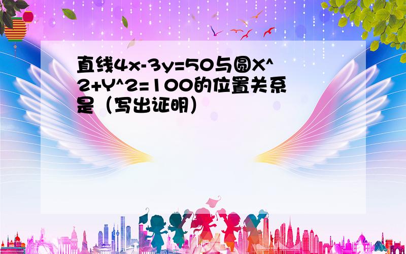 直线4x-3y=50与圆X^2+Y^2=100的位置关系是（写出证明）