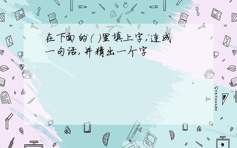 在下面的（ ）里填上字,连成一句话,并猜出一个字