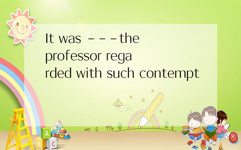 It was ---the professor regarded with such contempt