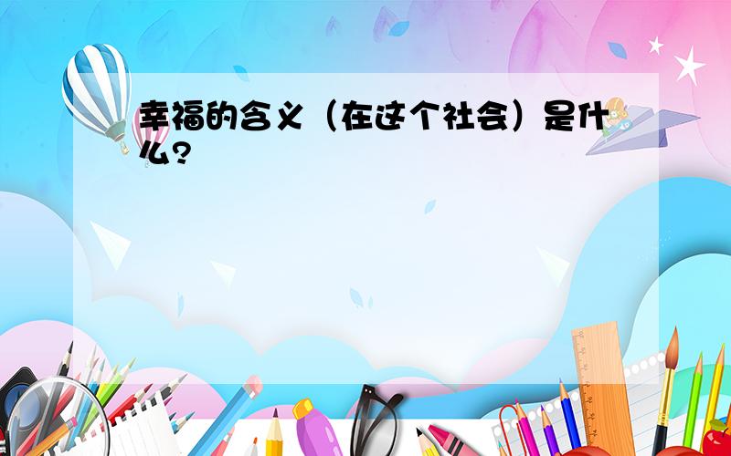 幸福的含义（在这个社会）是什么?