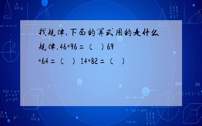 找规律,下面的算式用的是什么规律.46*96=（ ）69*64=（ ） 14*82=（ ）