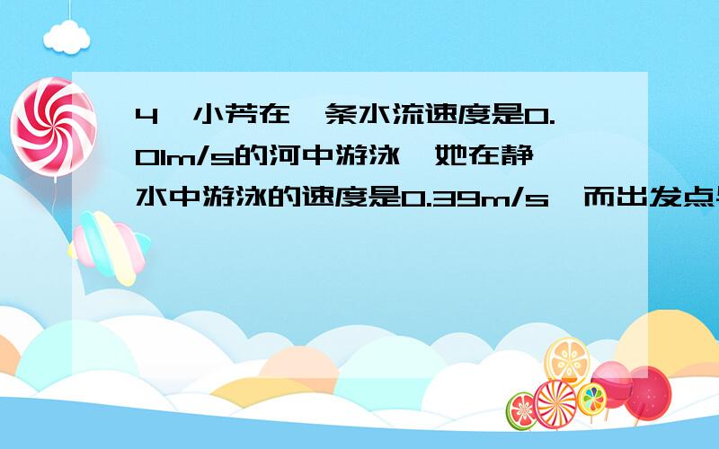 4、小芳在一条水流速度是0.01m/s的河中游泳,她在静水中游泳的速度是0.39m/s,而出发点与河边一