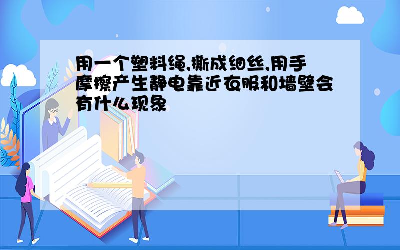 用一个塑料绳,撕成细丝,用手摩擦产生静电靠近衣服和墙壁会有什么现象