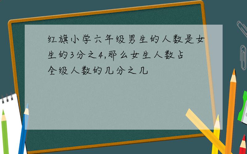 红旗小学六年级男生的人数是女生的3分之4,那么女生人数占全级人数的几分之几